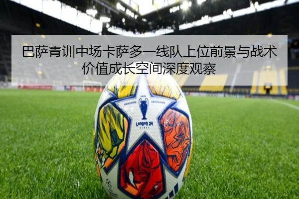 巴萨青训中场卡萨多一线队上位前景与战术价值成长空间深度观察